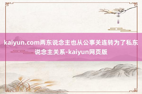 kaiyun.com两东说念主也从公事关连转为了私东说念主关系-kaiyun网页版
