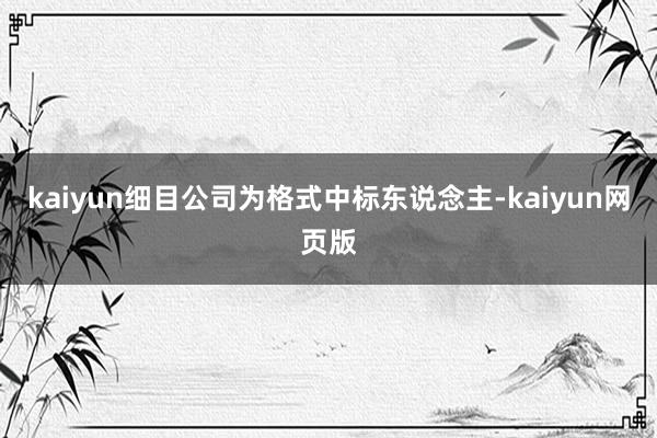 kaiyun细目公司为格式中标东说念主-kaiyun网页版