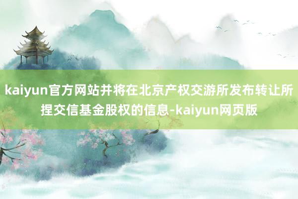 kaiyun官方网站并将在北京产权交游所发布转让所捏交信基金股权的信息-kaiyun网页版