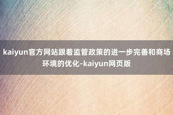 kaiyun官方网站跟着监管政策的进一步完善和商场环境的优化-kaiyun网页版