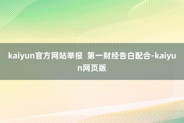 kaiyun官方网站举报  第一财经告白配合-kaiyun网页版