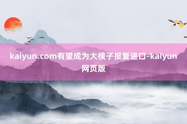 kaiyun.com有望成为大模子报复进口-kaiyun网页版