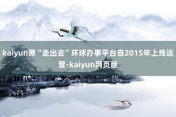 kaiyun原“走出去”环球办事平台自2015年上线运营-kaiyun网页版