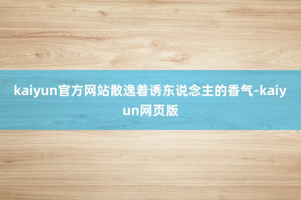 kaiyun官方网站散逸着诱东说念主的香气-kaiyun网页版