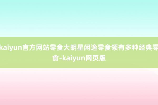 kaiyun官方网站零食大明星闲逸零食领有多种经典零食-kaiyun网页版