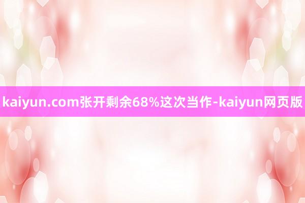 kaiyun.com张开剩余68%这次当作-kaiyun网页版