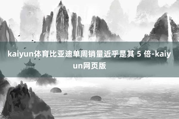 kaiyun体育比亚迪单周销量近乎是其 5 倍-kaiyun网页版