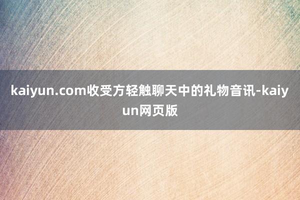 kaiyun.com收受方轻触聊天中的礼物音讯-kaiyun网页版