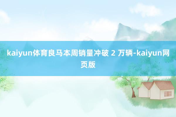 kaiyun体育良马本周销量冲破 2 万辆-kaiyun网页版