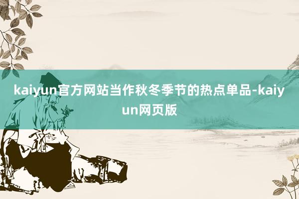 kaiyun官方网站当作秋冬季节的热点单品-kaiyun网页版