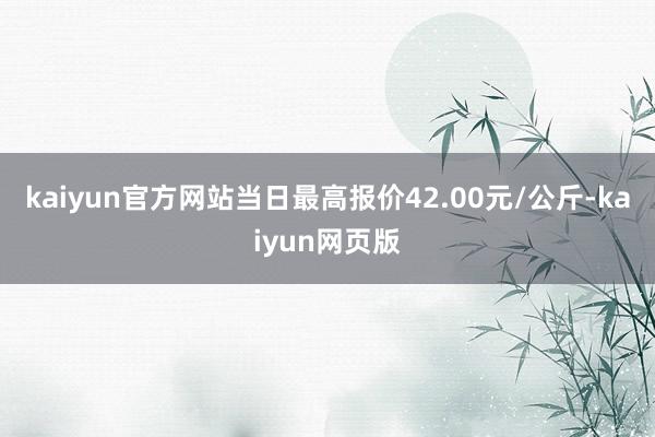 kaiyun官方网站当日最高报价42.00元/公斤-kaiyun网页版