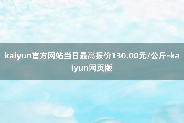 kaiyun官方网站当日最高报价130.00元/公斤-kaiyun网页版