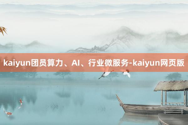 kaiyun团员算力、AI、行业微服务-kaiyun网页版