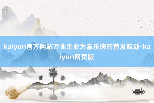 kaiyun官方网站万业企业为富乐德的首发鼓动-kaiyun网页版