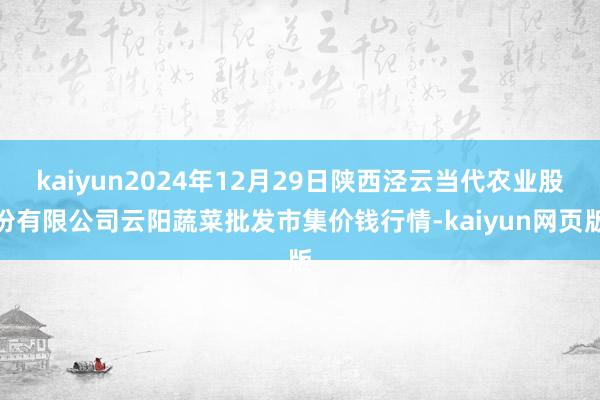 kaiyun2024年12月29日陕西泾云当代农业股份有限公司云阳蔬菜批发市集价钱行情-kaiyun网页版