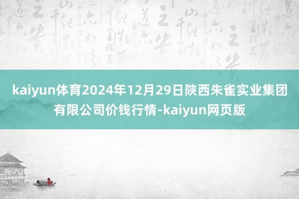 kaiyun体育2024年12月29日陕西朱雀实业集团有限公司价钱行情-kaiyun网页版