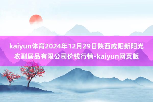 kaiyun体育2024年12月29日陕西咸阳新阳光农副居品有限公司价钱行情-kaiyun网页版