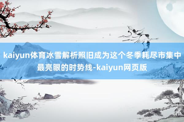 kaiyun体育冰雪解析照旧成为这个冬季耗尽市集中最亮眼的时势线-kaiyun网页版