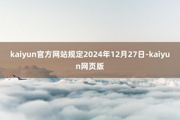 kaiyun官方网站规定2024年12月27日-kaiyun网页版