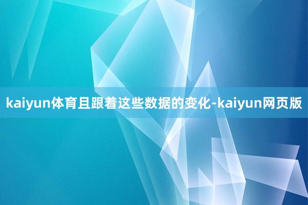 kaiyun体育且跟着这些数据的变化-kaiyun网页版