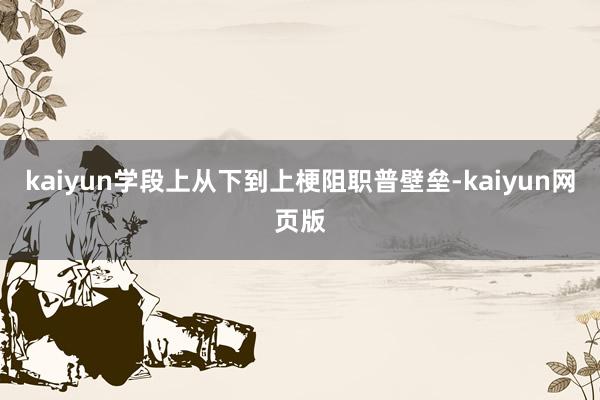 kaiyun学段上从下到上梗阻职普壁垒-kaiyun网页版