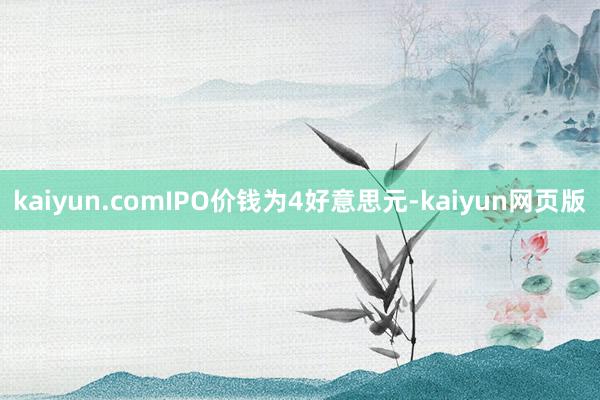 kaiyun.comIPO价钱为4好意思元-kaiyun网页版
