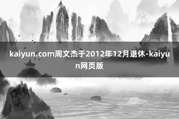 kaiyun.com周文杰于2012年12月退休-kaiyun网页版