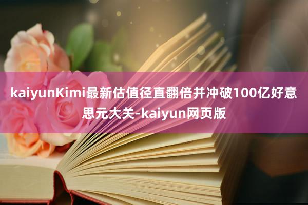 kaiyunKimi最新估值径直翻倍并冲破100亿好意思元大关-kaiyun网页版