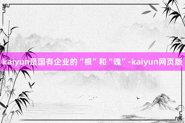 kaiyun是国有企业的“根”和“魂”-kaiyun网页版