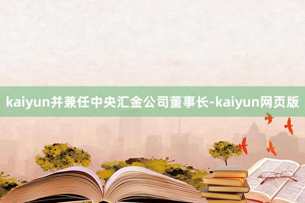 kaiyun并兼任中央汇金公司董事长-kaiyun网页版