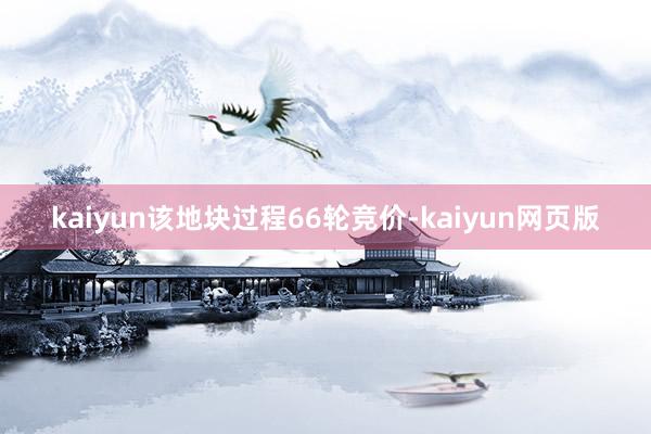 kaiyun该地块过程66轮竞价-kaiyun网页版