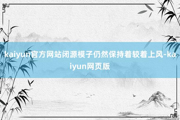 kaiyun官方网站闭源模子仍然保持着较着上风-kaiyun网页版
