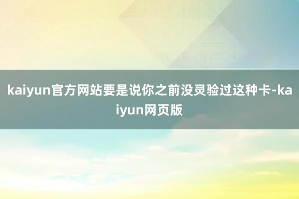 kaiyun官方网站要是说你之前没灵验过这种卡-kaiyun网页版