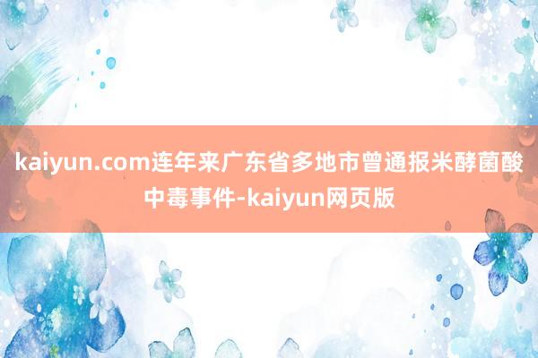 kaiyun.com连年来广东省多地市曾通报米酵菌酸中毒事件-kaiyun网页版