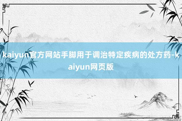kaiyun官方网站手脚用于调治特定疾病的处方药-kaiyun网页版