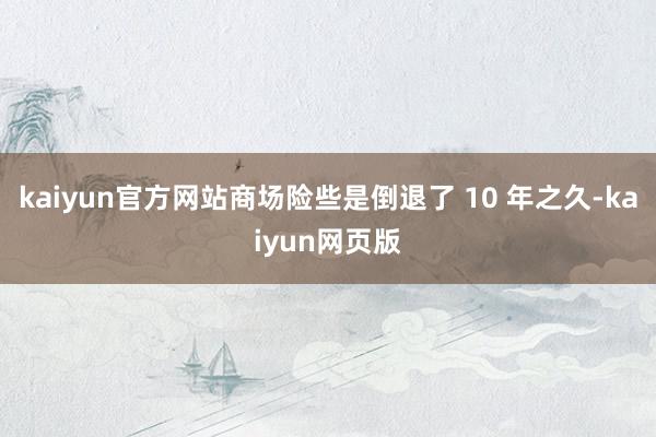 kaiyun官方网站商场险些是倒退了 10 年之久-kaiyun网页版