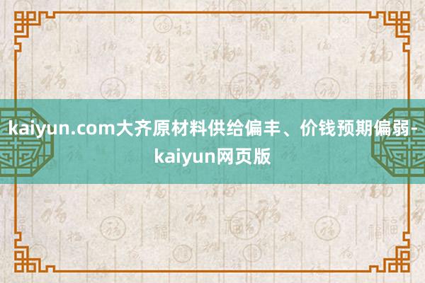 kaiyun.com大齐原材料供给偏丰、价钱预期偏弱-kaiyun网页版