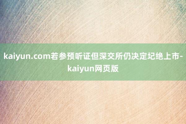 kaiyun.com若参预听证但深交所仍决定圮绝上市-kaiyun网页版