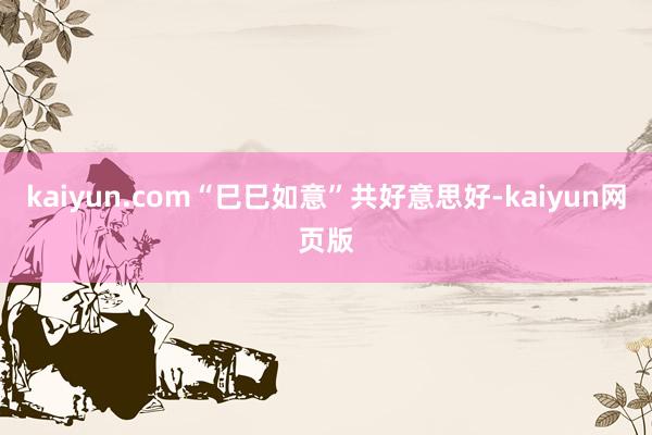 kaiyun.com“巳巳如意”共好意思好-kaiyun网页版