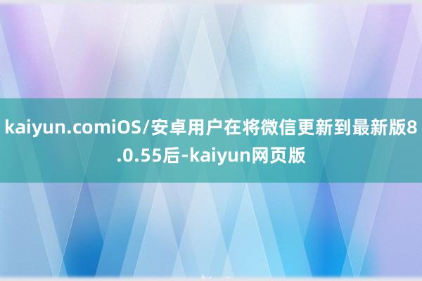 kaiyun.comiOS/安卓用户在将微信更新到最新版8.0.55后-kaiyun网页版