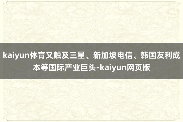 kaiyun体育又触及三星、新加坡电信、韩国友利成本等国际产业巨头-kaiyun网页版