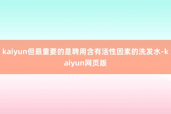 kaiyun但最重要的是聘用含有活性因素的洗发水-kaiyun网页版
