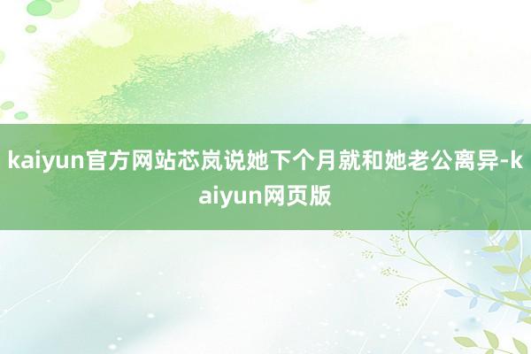 kaiyun官方网站芯岚说她下个月就和她老公离异-kaiyun网页版