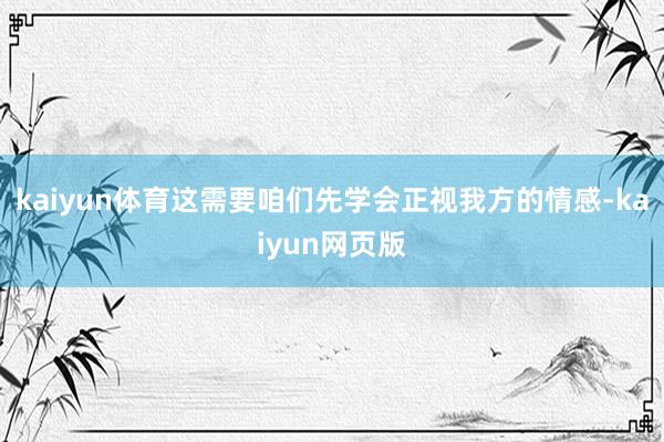kaiyun体育这需要咱们先学会正视我方的情感-kaiyun网页版