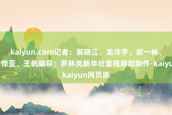 kaiyun.com记者:郝晓江、龙泠宇、郝一林、郑鑫、李惊亚、王帆编导:罗林岚新华社音视频部制作-kaiyun网页版