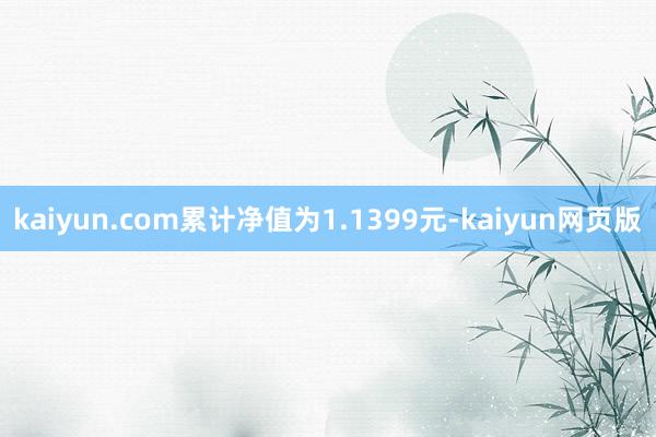 kaiyun.com累计净值为1.1399元-kaiyun网页版