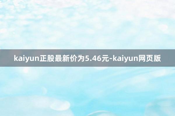 kaiyun正股最新价为5.46元-kaiyun网页版