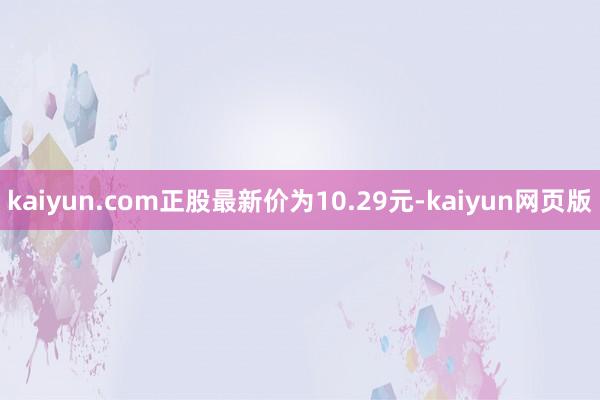 kaiyun.com正股最新价为10.29元-kaiyun网页版