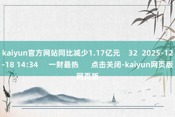 kaiyun官方网站同比减少1.17亿元 32 2025-12-18 14:34 一财最热 点击关闭-kaiyun网页版