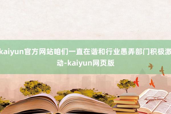 kaiyun官方网站咱们一直在谐和行业愚弄部门积极激动-kaiyun网页版